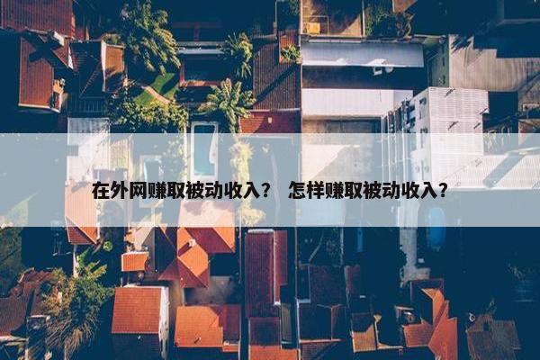 在外网赚取被动收入？ 怎样赚取被动收入？