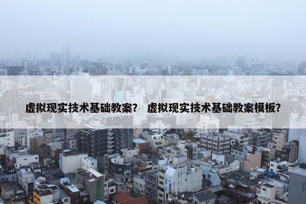 虚拟现实技术基础教案？ 虚拟现实技术基础教案模板？