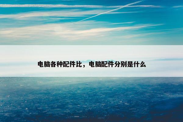 电脑各种配件比，电脑配件分别是什么