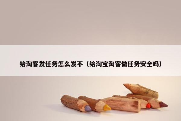 给淘客发任务怎么发不（给淘宝淘客做任务安全吗）
