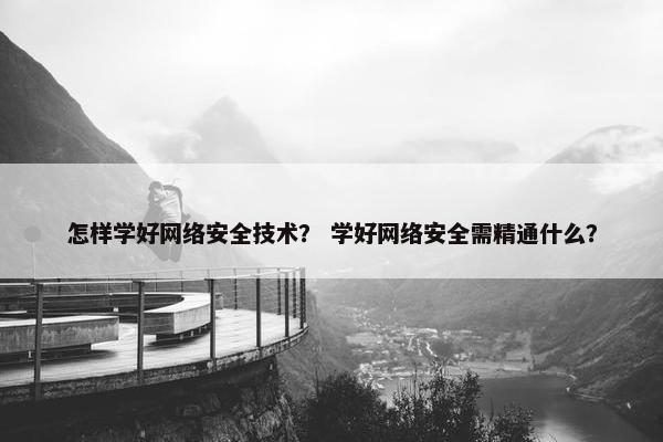 怎样学好网络安全技术？ 学好网络安全需精通什么？