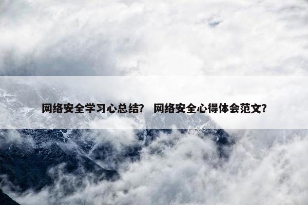网络安全学习心总结？ 网络安全心得体会范文？