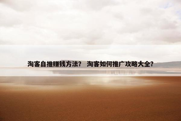 淘客自推赚钱方法？ 淘客如何推广攻略大全？
