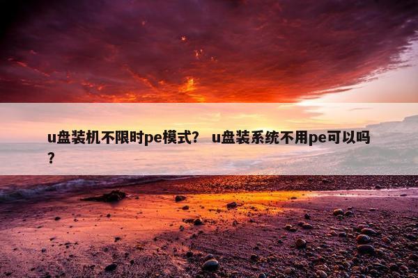 u盘装机不限时pe模式？ u盘装系统不用pe可以吗？