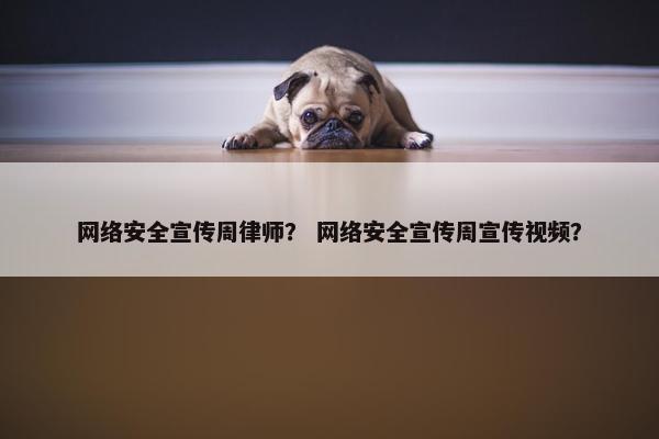 网络安全宣传周律师？ 网络安全宣传周宣传视频？