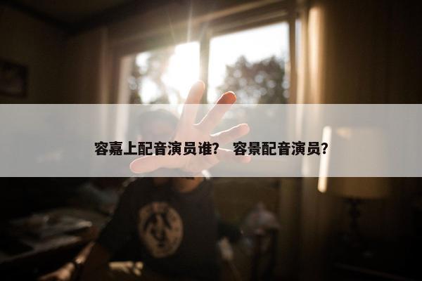 容嘉上配音演员谁？ 容景配音演员？