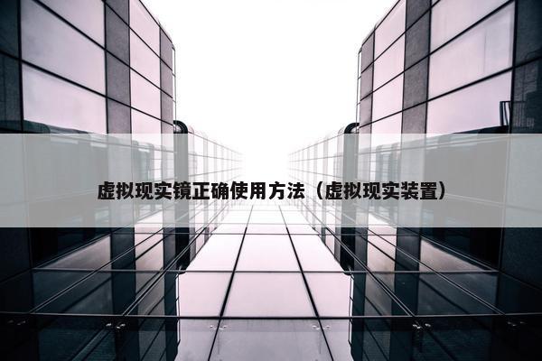 虚拟现实镜正确使用方法（虚拟现实装置）