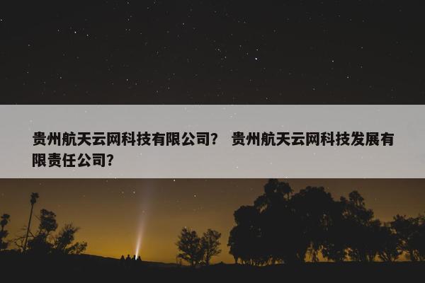 贵州航天云网科技有限公司？ 贵州航天云网科技发展有限责任公司？