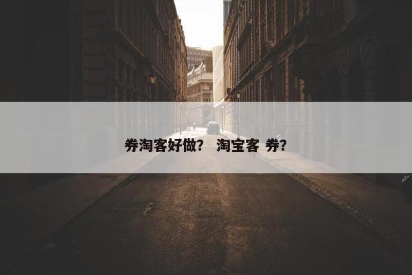 券淘客好做？ 淘宝客 券？