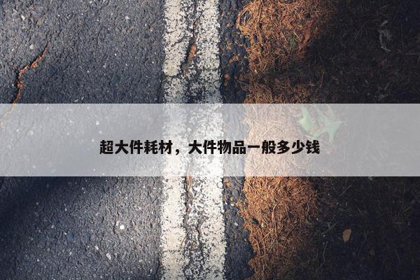 超大件耗材，大件物品一般多少钱