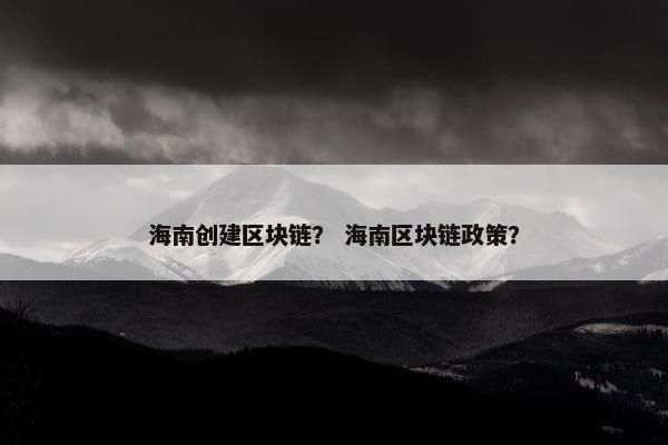 海南创建区块链？ 海南区块链政策？