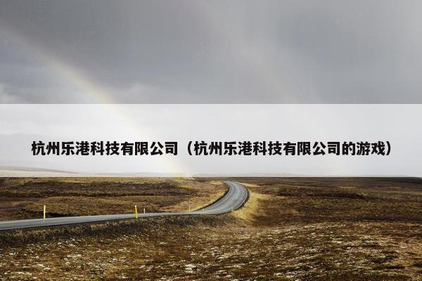 杭州乐港科技有限公司（杭州乐港科技有限公司的游戏）