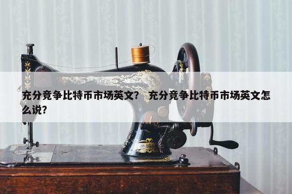 充分竞争比特币市场英文？ 充分竞争比特币市场英文怎么说？