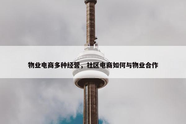 物业电商多种经营，社区电商如何与物业合作