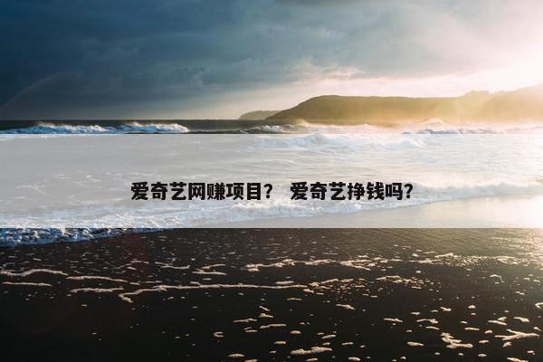 爱奇艺网赚项目？ 爱奇艺挣钱吗？