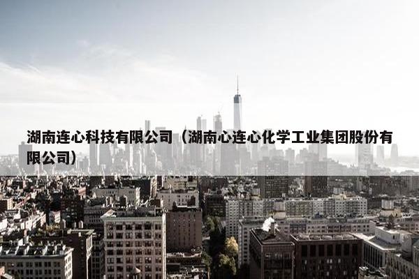 湖南连心科技有限公司（湖南心连心化学工业集团股份有限公司）
