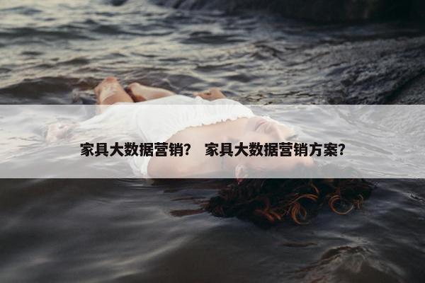 家具大数据营销？ 家具大数据营销方案？