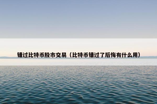 错过比特币股市交易（比特币错过了后悔有什么用）