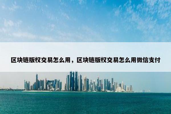 区块链版权交易怎么用，区块链版权交易怎么用微信支付