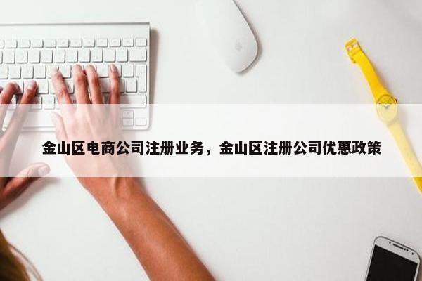 金山区电商公司注册业务，金山区注册公司优惠政策