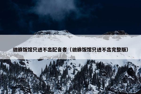 貔貅饭馆只进不出配音者（貔貅饭馆只进不出完整版）