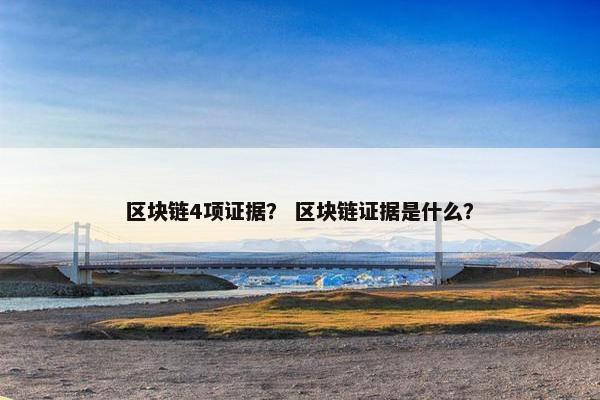 区块链4项证据？ 区块链证据是什么？