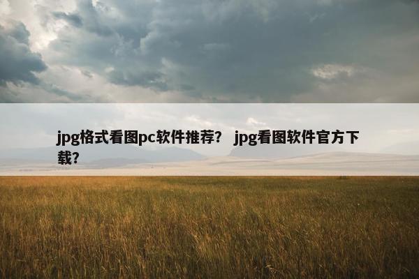 jpg格式看图pc软件推荐？ jpg看图软件官方下载？