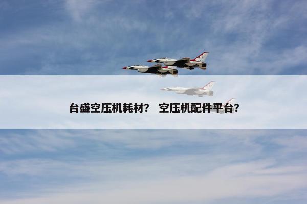 台盛空压机耗材？ 空压机配件平台？