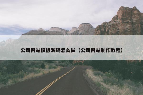 公司网站模板源码怎么做（公司网站制作教程）