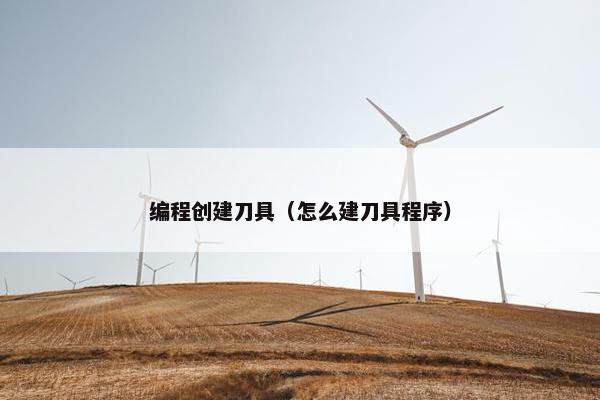 编程创建刀具（怎么建刀具程序）