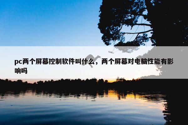 pc两个屏幕控制软件叫什么，两个屏幕对电脑性能有影响吗