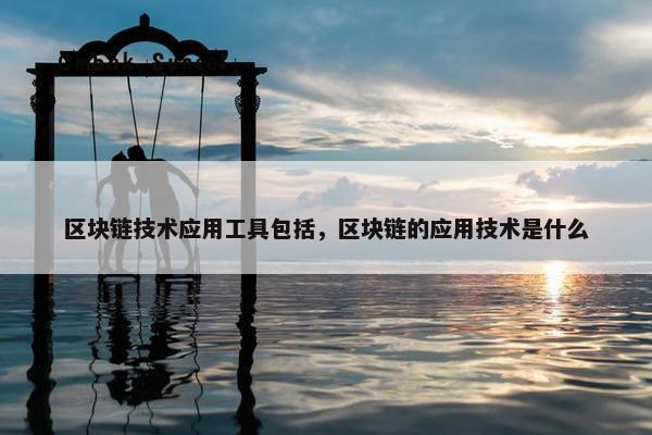 区块链技术应用工具包括，区块链的应用技术是什么