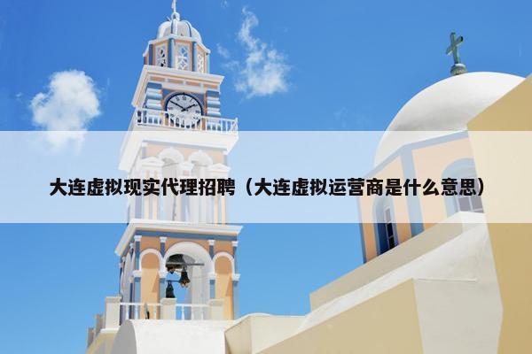 大连虚拟现实代理招聘（大连虚拟运营商是什么意思）