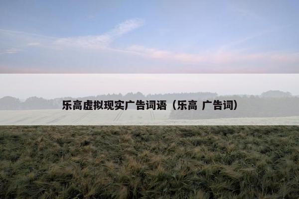 乐高虚拟现实广告词语（乐高 广告词）