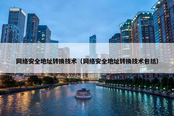 网络安全地址转换技术（网络安全地址转换技术包括）