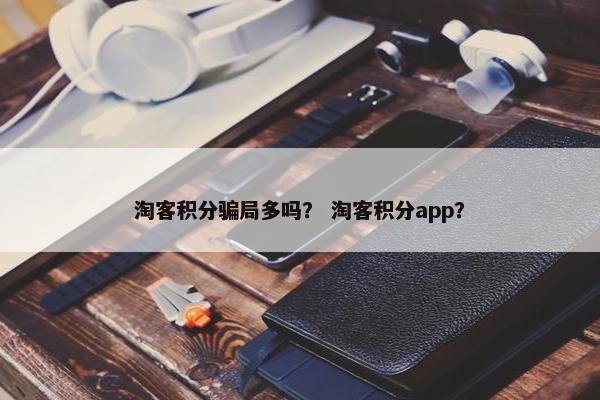 淘客积分骗局多吗？ 淘客积分app？