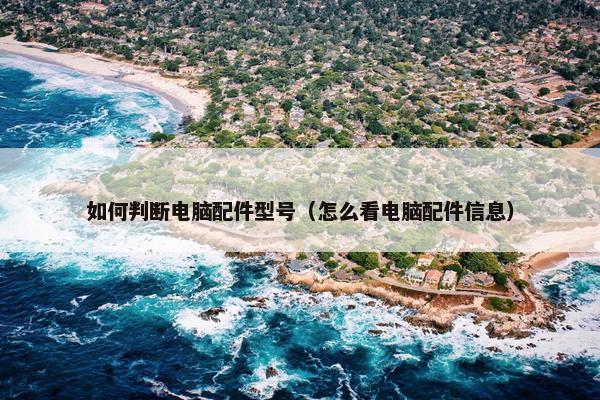 如何判断电脑配件型号（怎么看电脑配件信息）