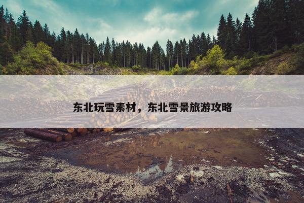 东北玩雪素材，东北雪景旅游攻略