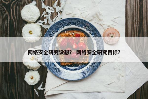 网络安全研究设想？ 网络安全研究目标？