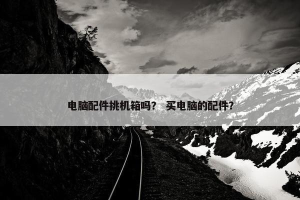 电脑配件挑机箱吗？ 买电脑的配件？
