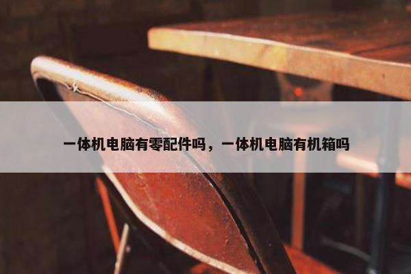 一体机电脑有零配件吗，一体机电脑有机箱吗