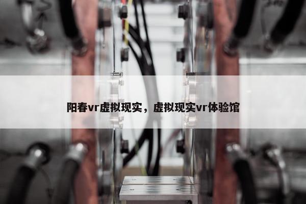 阳春vr虚拟现实，虚拟现实vr体验馆