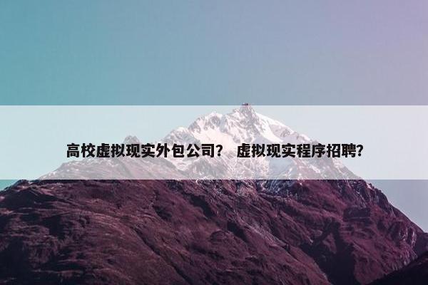 高校虚拟现实外包公司？ 虚拟现实程序招聘？