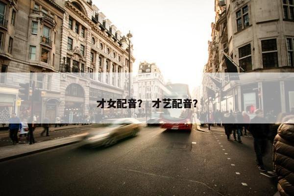 才女配音？ 才艺配音？