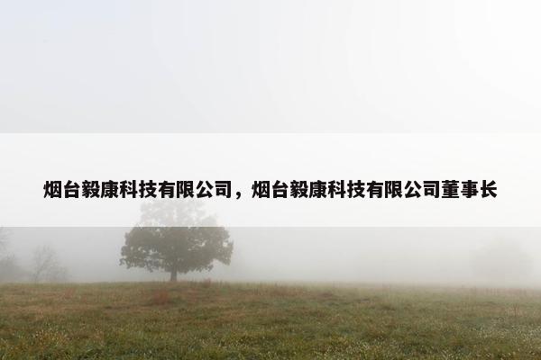 烟台毅康科技有限公司，烟台毅康科技有限公司董事长