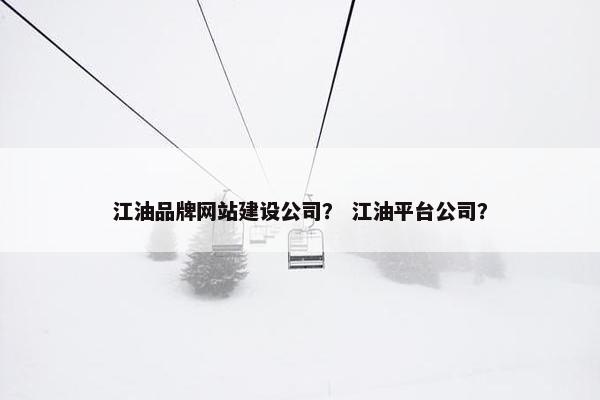 江油品牌网站建设公司？ 江油平台公司？