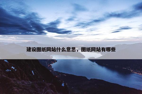 建设图纸网站什么意思，图纸网站有哪些
