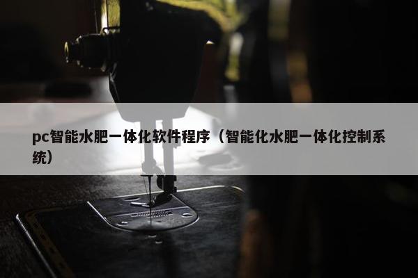 pc智能水肥一体化软件程序（智能化水肥一体化控制系统）