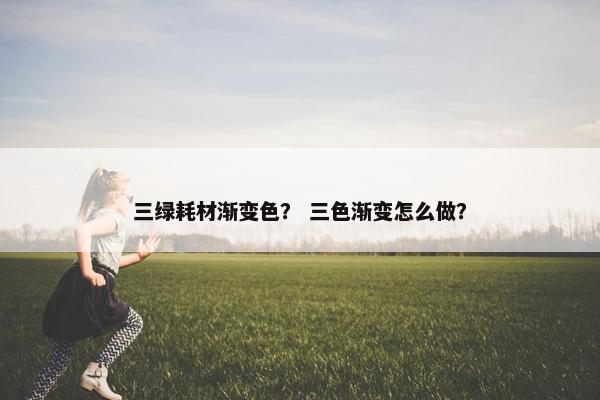 三绿耗材渐变色？ 三色渐变怎么做？