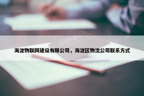 海淀物联网建设有限公司，海淀区物流公司联系方式